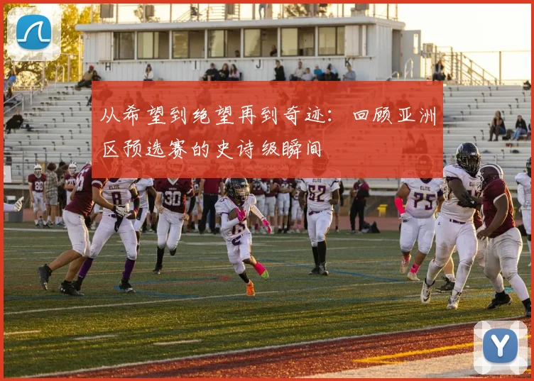 从希望到绝望再到奇迹：回顾亚洲区预选赛的史诗级瞬间