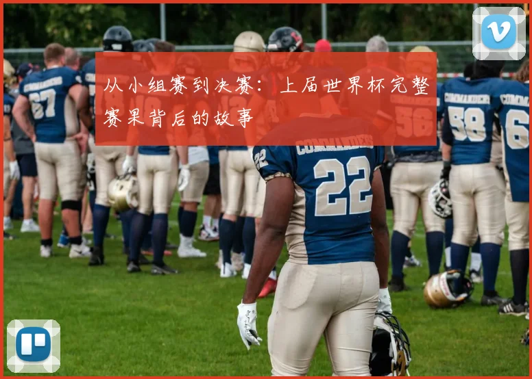 从小组赛到决赛：上届世界杯完整赛果背后的故事