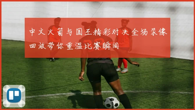 中文火箭与国王精彩对决全场录像回放带你重温比赛瞬间
