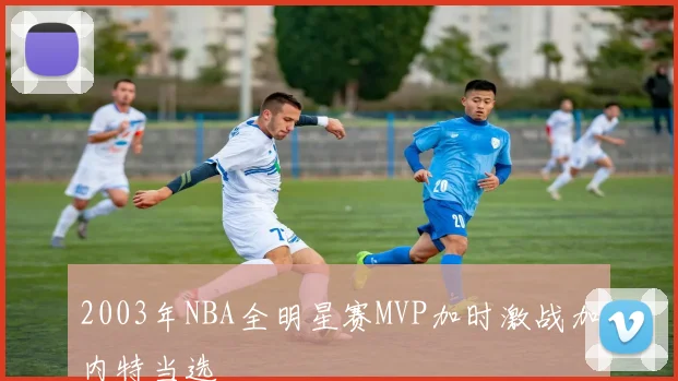 2003年NBA全明星赛MVP加时激战加内特当选