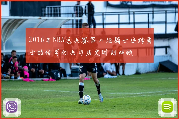 2016年NBA总决赛第六场骑士逆转勇士的传奇对决与历史时刻回顾