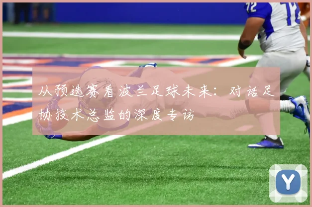 从预选赛看波兰足球未来：对话足协技术总监的深度专访