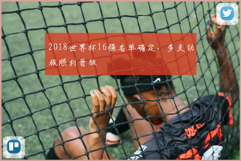 2018世界杯16强名单确定，多支劲旅顺利晋级
