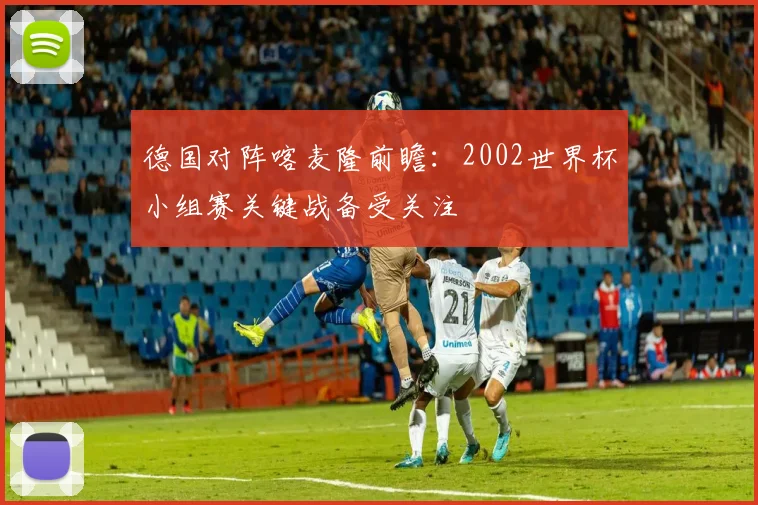 德国对阵喀麦隆前瞻：2002世界杯小组赛关键战备受关注