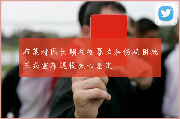 布莱特因长期网络暴力和伤病困扰正式宣布退役决心坚定