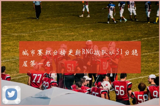 城市赛积分榜更新RNG战队以51分稳居第一名