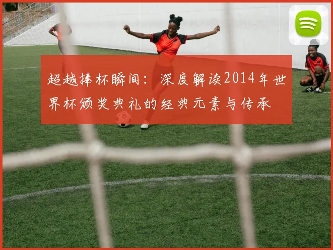 超越捧杯瞬间：深度解读2014年世界杯颁奖典礼的经典元素与传承