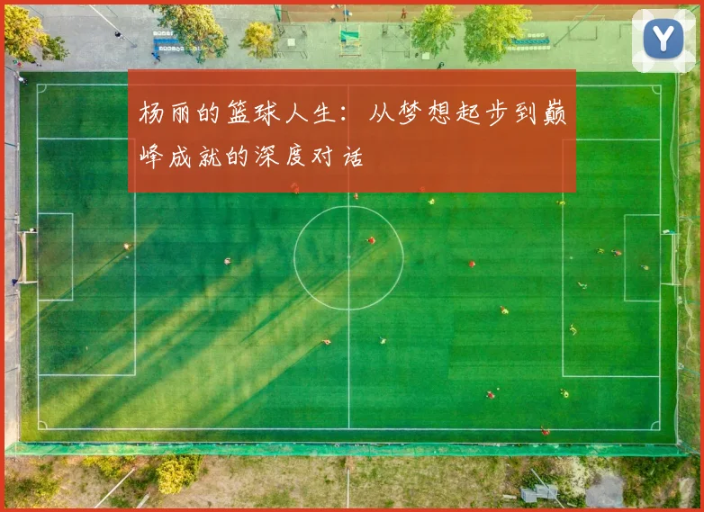 杨丽的篮球人生：从梦想起步到巅峰成就的深度对话