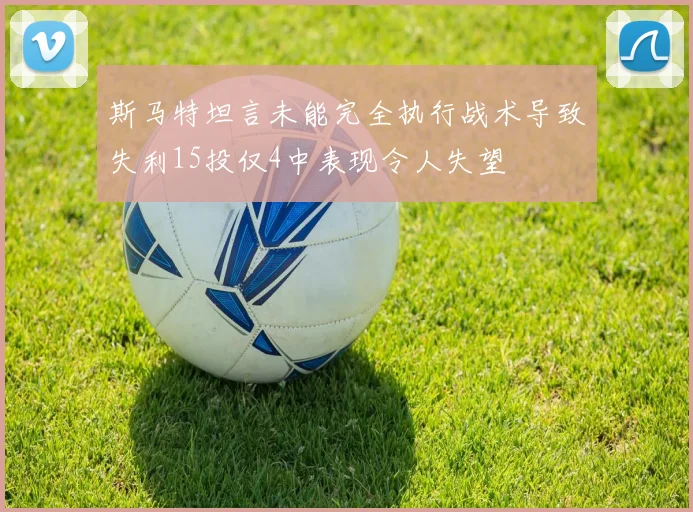 斯马特坦言未能完全执行战术导致失利15投仅4中表现令人失望