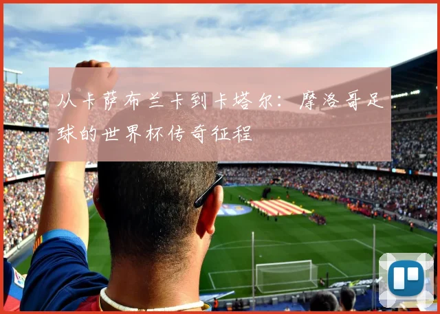 从卡萨布兰卡到卡塔尔：摩洛哥足球的世界杯传奇征程